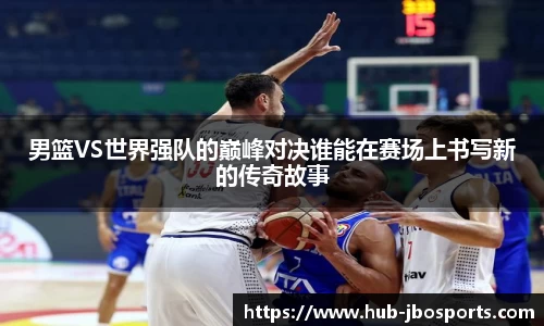 男篮VS世界强队的巅峰对决谁能在赛场上书写新的传奇故事